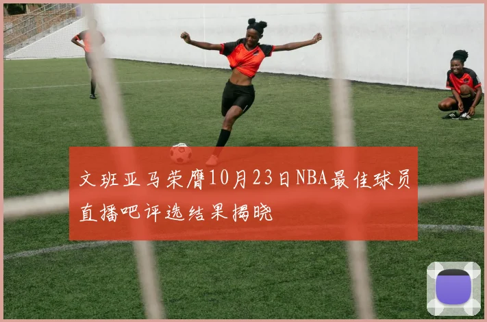 文班亚马荣膺10月23日NBA最佳球员直播吧评选结果揭晓
