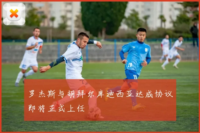 罗杰斯与胡拜尔库迪西亚达成协议即将正式上任