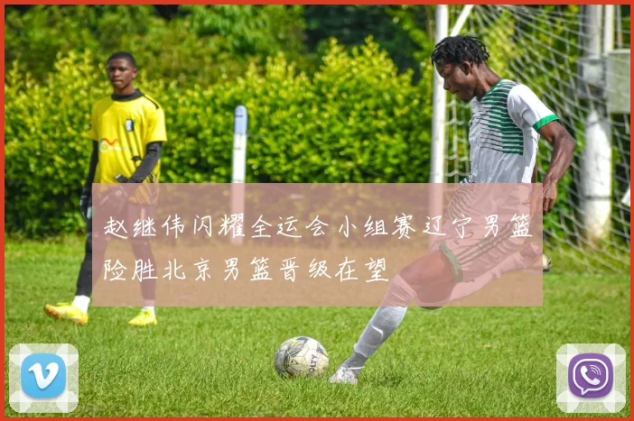 赵继伟闪耀全运会小组赛辽宁男篮险胜北京男篮晋级在望
