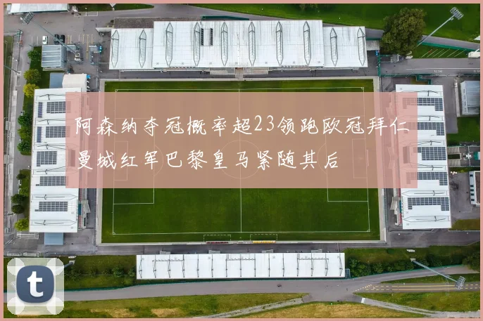 阿森纳夺冠概率超23领跑欧冠拜仁曼城红军巴黎皇马紧随其后