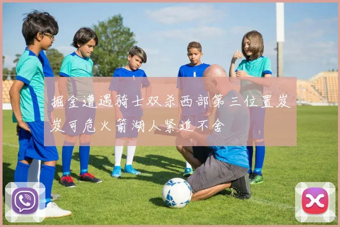 掘金遭遇骑士双杀西部第三位置岌岌可危火箭湖人紧追不舍
