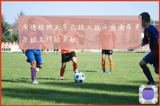 韦德称热火早已投入战斗感谢希罗与杜兰特的贡献