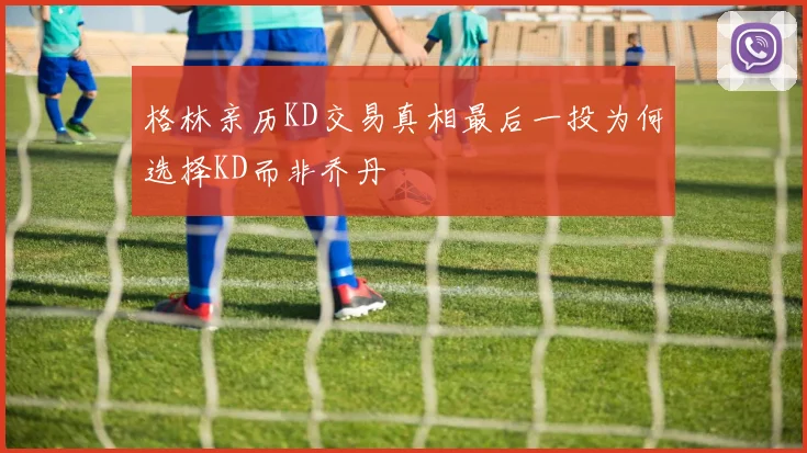 格林亲历KD交易真相最后一投为何选择KD而非乔丹