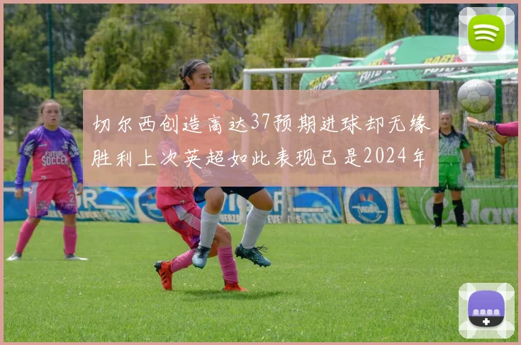 切尔西创造高达37预期进球却无缘胜利上次英超如此表现已是2024年3月