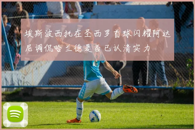 埃斯波西托在圣西罗首球闪耀阿达尼调侃哈兰德是否已认清实力