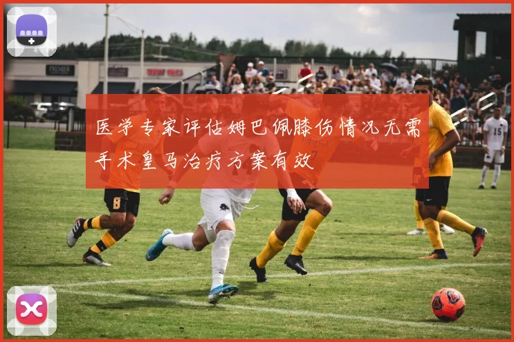 医学专家评估姆巴佩膝伤情况无需手术皇马治疗方案有效