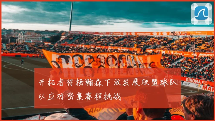 开拓者将杨瀚森下放发展联盟球队以应对密集赛程挑战