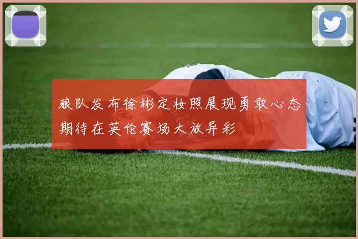 狼队发布徐彬定妆照展现勇敢心态期待在英伦赛场大放异彩