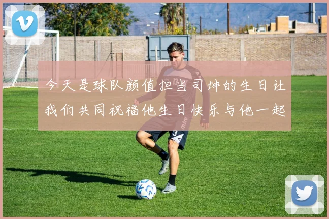 今天是球队颜值担当司坤的生日让我们共同祝福他生日快乐与他一起庆祝这特别的日子