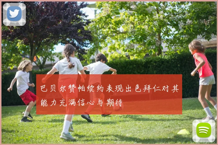 巴贝尔赞帕续约表现出色拜仁对其能力充满信心与期待