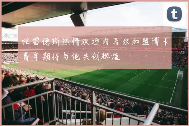 帕雷德斯热情欢迎内马尔加盟博卡青年期待与他共创辉煌