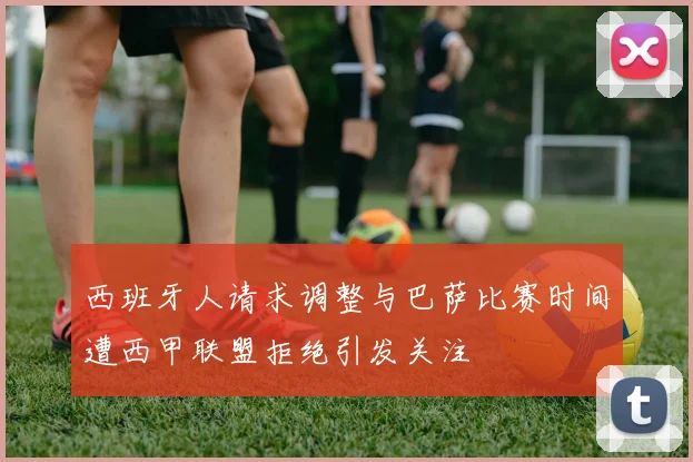 西班牙人请求调整与巴萨比赛时间遭西甲联盟拒绝引发关注