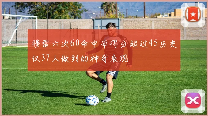 穆雷六次60命中率得分超过45历史仅37人做到的神奇表现