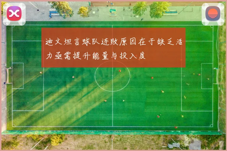 迪文坦言球队连败原因在于缺乏活力亟需提升能量与投入度