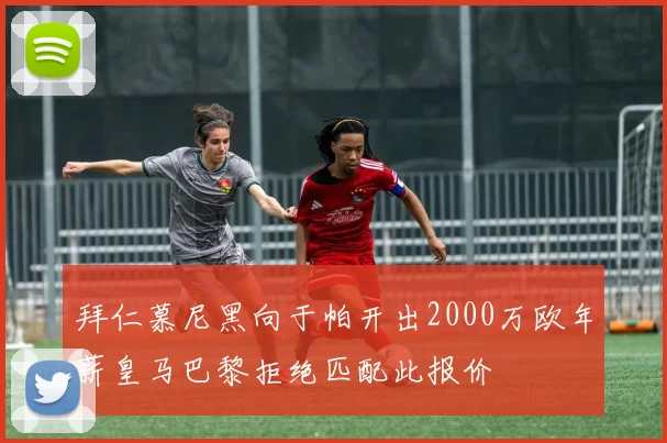 拜仁慕尼黑向于帕开出2000万欧年薪皇马巴黎拒绝匹配此报价