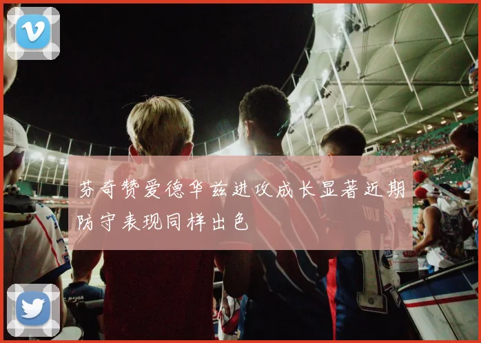 芬奇赞爱德华兹进攻成长显著近期防守表现同样出色
