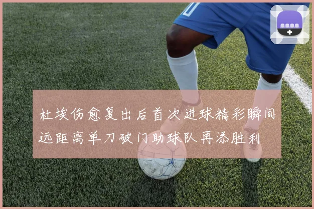 杜埃伤愈复出后首次进球精彩瞬间远距离单刀破门助球队再添胜利