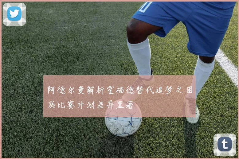 阿德尔曼解析霍福德替代追梦之困惑比赛计划差异显著