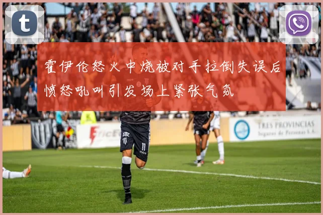 霍伊伦怒火中烧被对手拉倒失误后愤怒吼叫引发场上紧张气氛