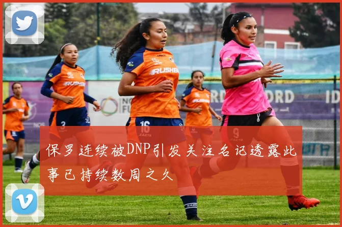 保罗连续被DNP引发关注名记透露此事已持续数周之久
