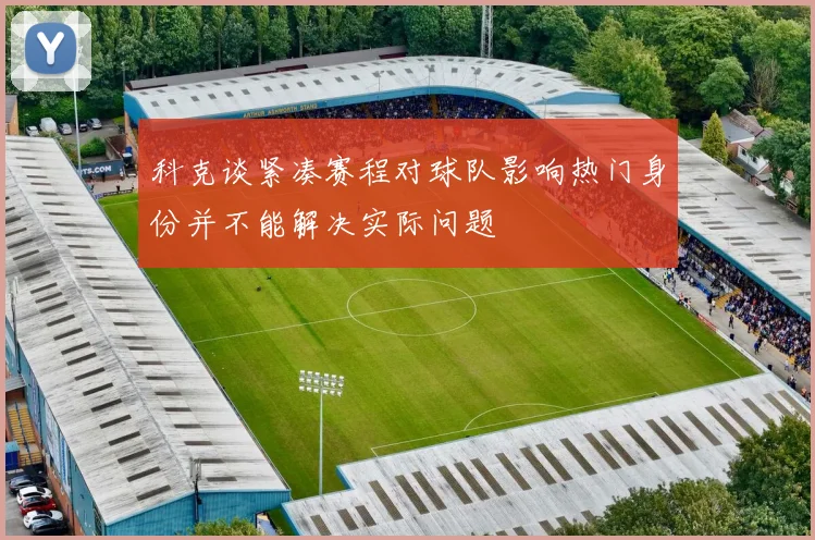 科克谈紧凑赛程对球队影响热门身份并不能解决实际问题