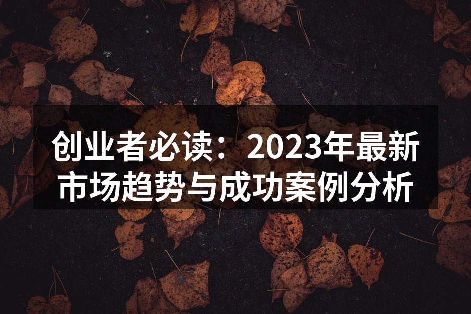 创业者必读：2023年最新市场趋势与成功案例分析